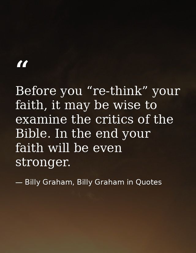 Before you “re-think” your faith, it may be wise to examine the critics of the Bible. In the end your faith will be even — Billy Graham, Billy Graham in Quotes