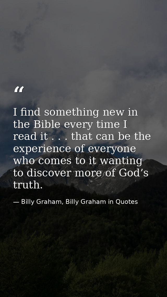 I find something new in the Bible every time I read it . . . that can be the experience of everyone who comes to it want — Billy Graham, Billy Graham in Quotes