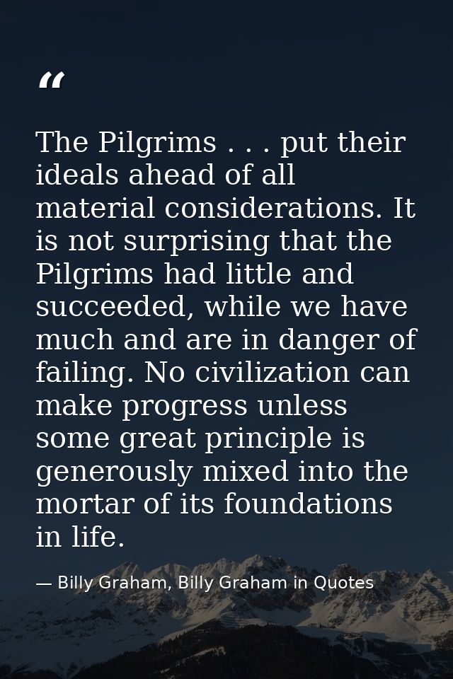 The Pilgrims . . . put their ideals ahead of all material considerations. It is not surprising that the Pilgrims had lit — Billy Graham, Billy Graham in Quotes