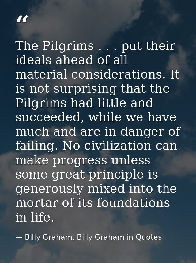 The Pilgrims . . . put their ideals ahead of all material considerations. It is not surprising that the Pilgrims had lit — Billy Graham, Billy Graham in Quotes