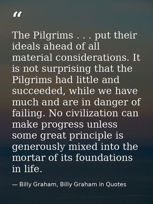 The Pilgrims . . . put their ideals ahead of all material considerations. It is not surprising that the Pilgrims had lit — Billy Graham, Billy Graham in Quotes