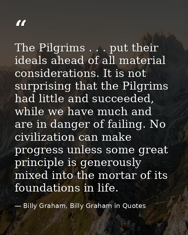 The Pilgrims . . . put their ideals ahead of all material considerations. It is not surprising that the Pilgrims had lit — Billy Graham, Billy Graham in Quotes