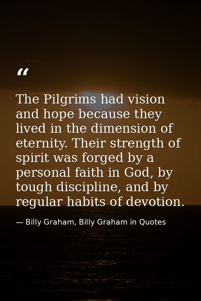 The Pilgrims had vision and hope because they lived in the dimension of eternity. Their strength of spirit was forged by — Billy Graham, Billy Graham in Quotes
