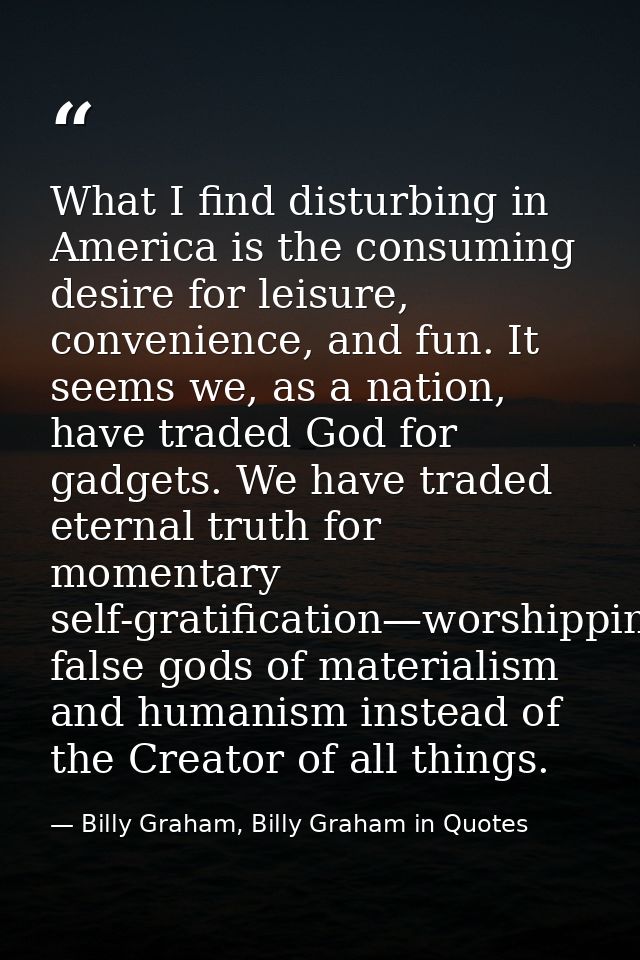 What I find disturbing in America is the consuming desire for leisure, convenience, and fun. It seems we, as a nation, h — Billy Graham, Billy Graham in Quotes