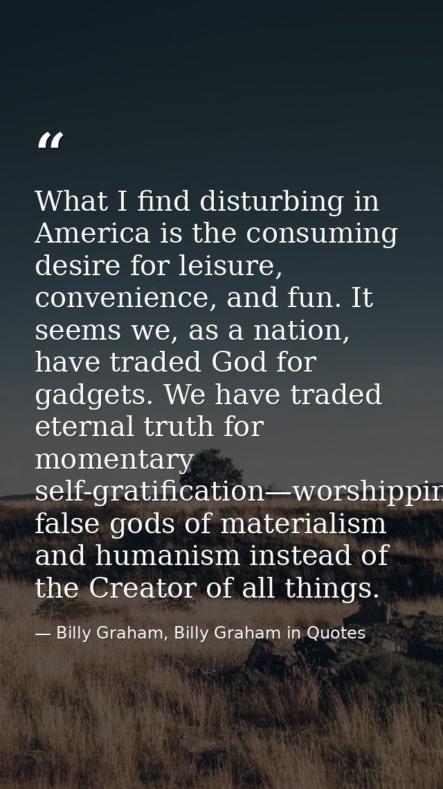 What I find disturbing in America is the consuming desire for leisure, convenience, and fun. It seems we, as a nation, h — Billy Graham, Billy Graham in Quotes