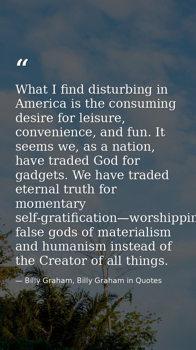 What I find disturbing in America is the consuming desire for leisure, convenience, and fun. It seems we, as a nation, h — Billy Graham, Billy Graham in Quotes