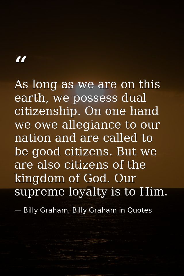 As long as we are on this earth, we possess dual citizenship. On one hand we owe allegiance to our nation and are called — Billy Graham, Billy Graham in Quotes