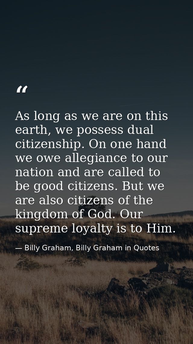 As long as we are on this earth, we possess dual citizenship. On one hand we owe allegiance to our nation and are called — Billy Graham, Billy Graham in Quotes