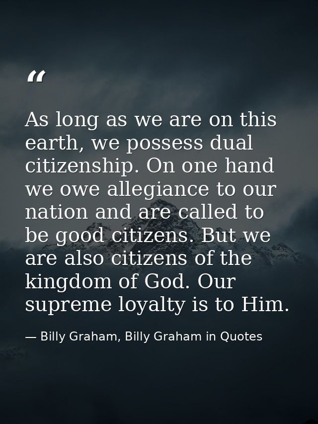 As long as we are on this earth, we possess dual citizenship. On one hand we owe allegiance to our nation and are called — Billy Graham, Billy Graham in Quotes