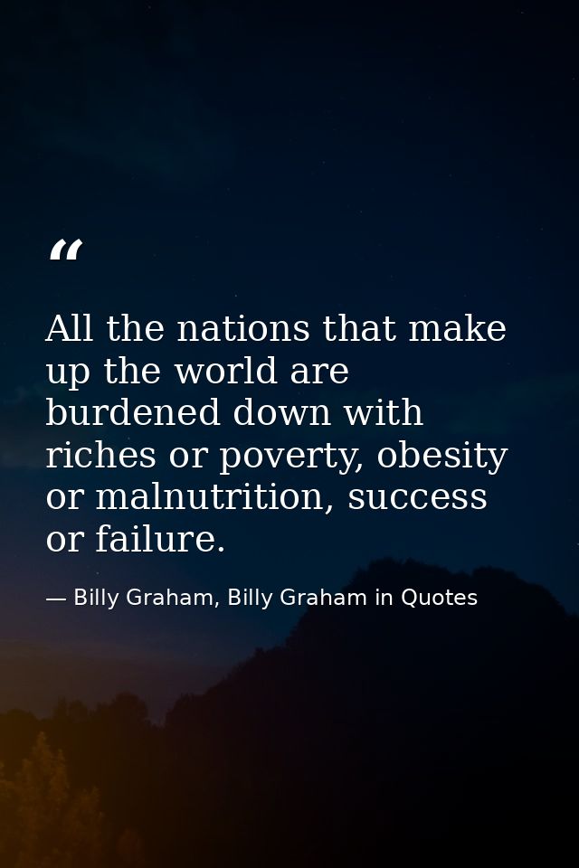 All the nations that make up the world are burdened down with riches or poverty, obesity or malnutrition, success or fai — Billy Graham, Billy Graham in Quotes