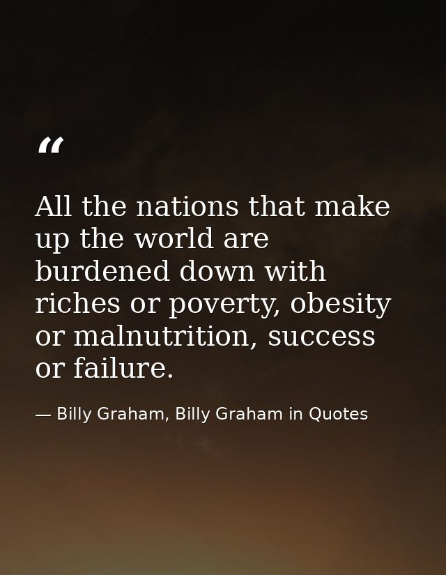 All the nations that make up the world are burdened down with riches or poverty, obesity or malnutrition, success or fai — Billy Graham, Billy Graham in Quotes