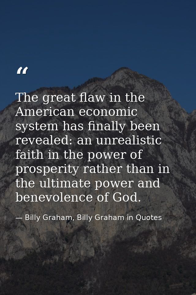 The great flaw in the American economic system has finally been revealed: an unrealistic faith in the power of prosperit — Billy Graham, Billy Graham in Quotes
