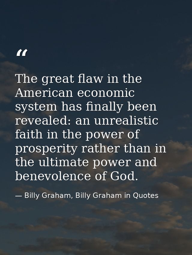 The great flaw in the American economic system has finally been revealed: an unrealistic faith in the power of prosperit — Billy Graham, Billy Graham in Quotes