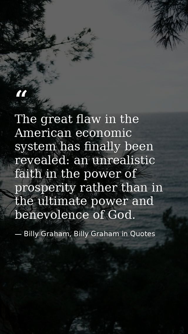 The great flaw in the American economic system has finally been revealed: an unrealistic faith in the power of prosperit — Billy Graham, Billy Graham in Quotes