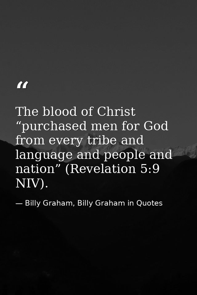 The blood of Christ “purchased men for God from every tribe and language and people and nation” (Revelation 5:9 NIV). — Billy Graham, Billy Graham in Quotes