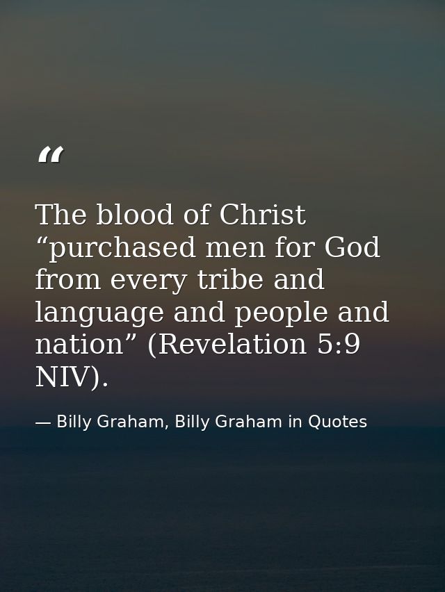 The blood of Christ “purchased men for God from every tribe and language and people and nation” (Revelation 5:9 NIV). — Billy Graham, Billy Graham in Quotes
