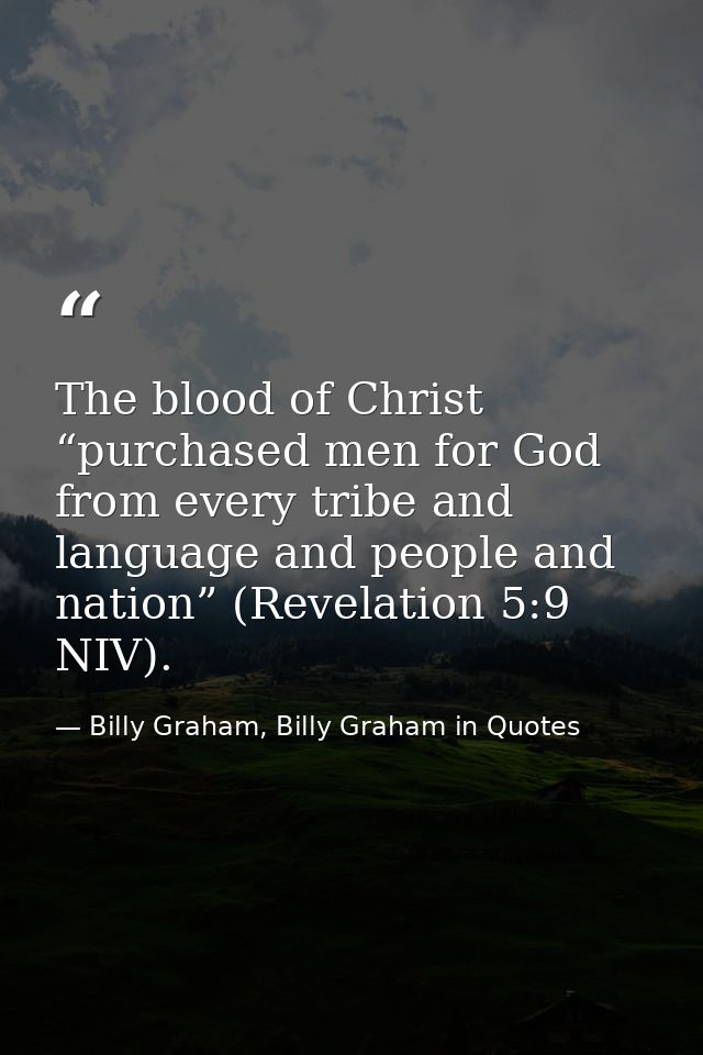 The blood of Christ “purchased men for God from every tribe and language and people and nation” (Revelation 5:9 NIV). — Billy Graham, Billy Graham in Quotes