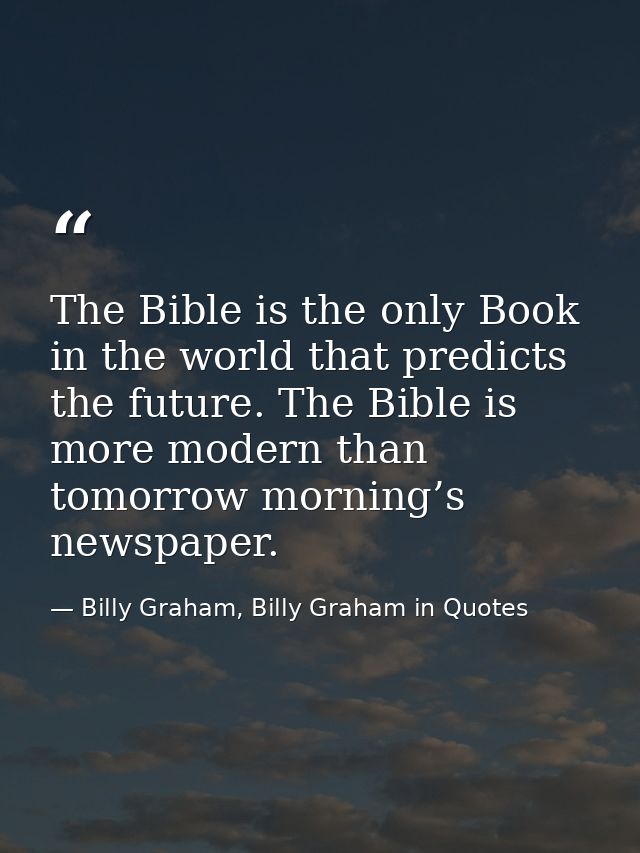 The Bible is the only Book in the world that predicts the future. The Bible is more modern than tomorrow morning’s newsp — Billy Graham, Billy Graham in Quotes