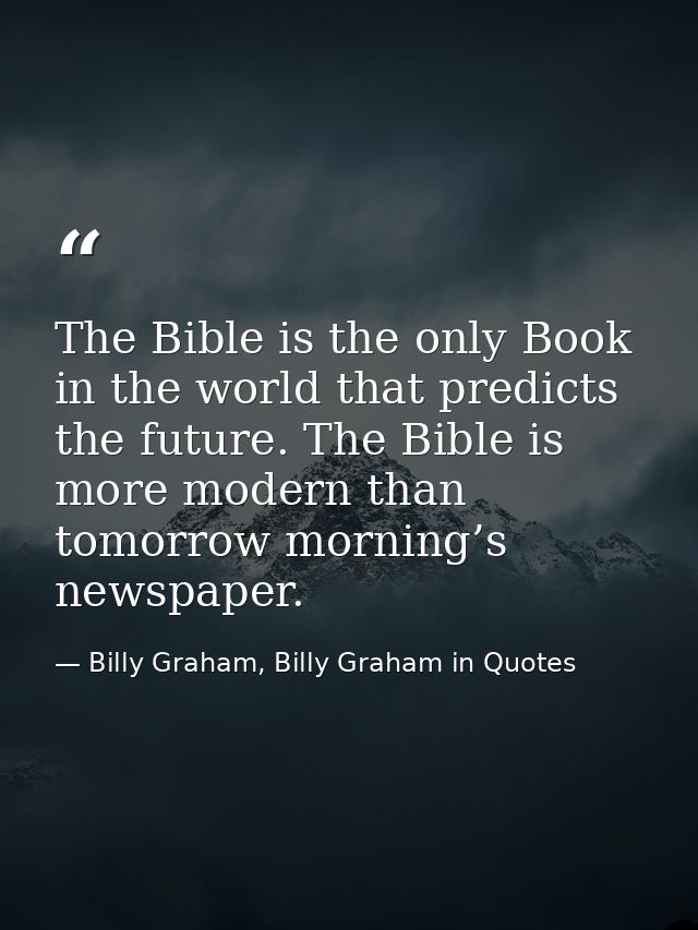 The Bible is the only Book in the world that predicts the future. The Bible is more modern than tomorrow morning’s newsp — Billy Graham, Billy Graham in Quotes