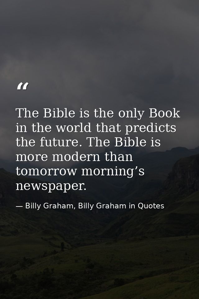 The Bible is the only Book in the world that predicts the future. The Bible is more modern than tomorrow morning’s newsp — Billy Graham, Billy Graham in Quotes