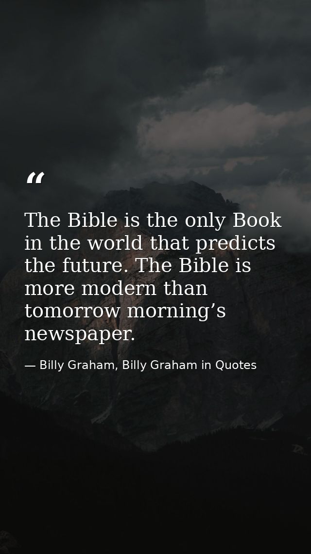 The Bible is the only Book in the world that predicts the future. The Bible is more modern than tomorrow morning’s newsp — Billy Graham, Billy Graham in Quotes