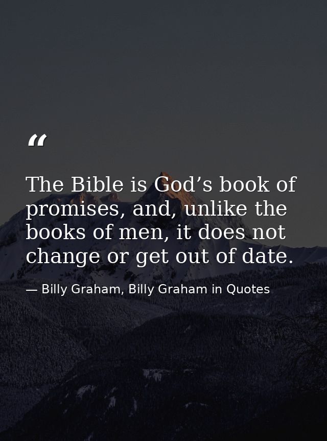 The Bible is God’s book of promises, and, unlike the books of men, it does not change or get out of date. — Billy Graham, Billy Graham in Quotes