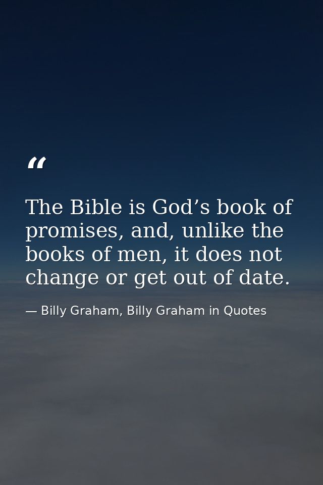 The Bible is God’s book of promises, and, unlike the books of men, it does not change or get out of date. — Billy Graham, Billy Graham in Quotes