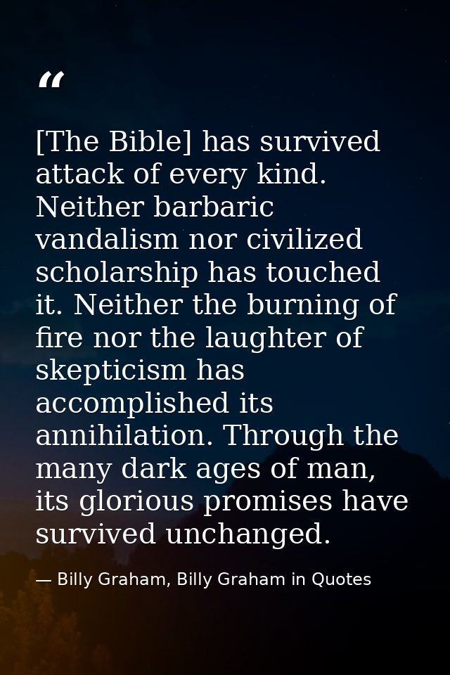 [The Bible] has survived attack of every kind. Neither barbaric vandalism nor civilized scholarship has touched it. Neit — Billy Graham, Billy Graham in Quotes
