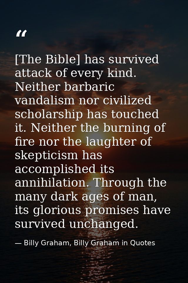[The Bible] has survived attack of every kind. Neither barbaric vandalism nor civilized scholarship has touched it. Neit — Billy Graham, Billy Graham in Quotes