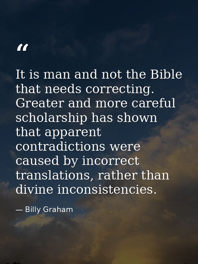 It is man and not the Bible that needs correcting. Greater and more careful scholarship has shown that apparent contradi — Billy Graham