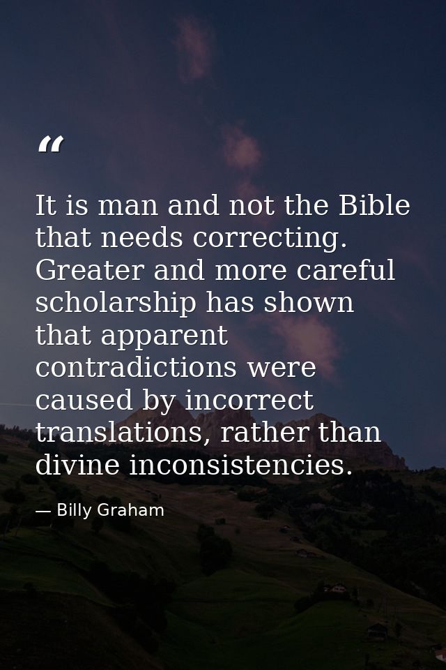 It is man and not the Bible that needs correcting. Greater and more careful scholarship has shown that apparent contradi — Billy Graham