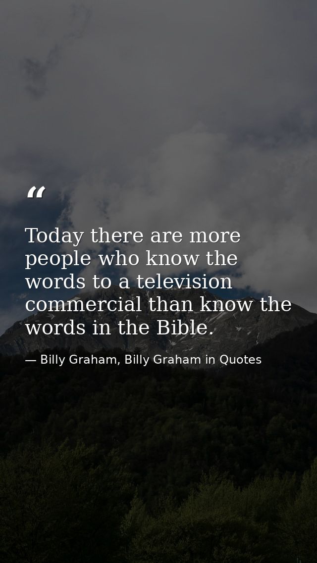Today there are more people who know the words to a television commercial than know the words in the Bible. — Billy Graham, Billy Graham in Quotes
