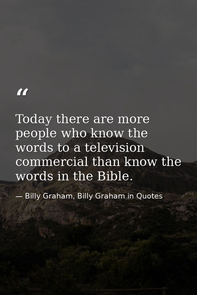 Today there are more people who know the words to a television commercial than know the words in the Bible. — Billy Graham, Billy Graham in Quotes