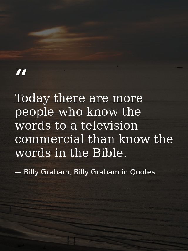 Today there are more people who know the words to a television commercial than know the words in the Bible. — Billy Graham, Billy Graham in Quotes