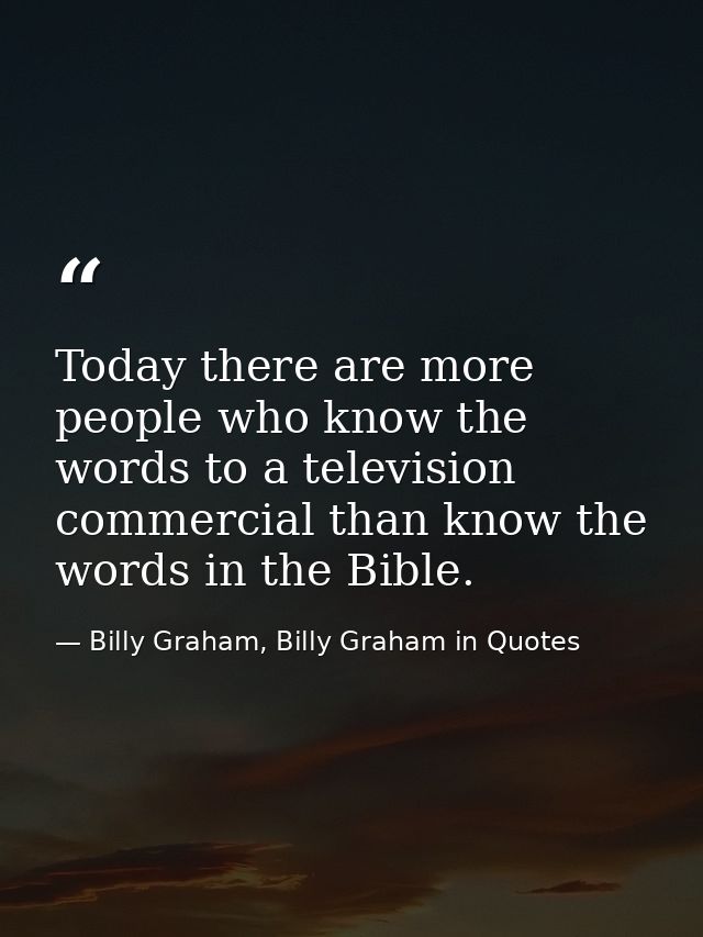 Today there are more people who know the words to a television commercial than know the words in the Bible. — Billy Graham, Billy Graham in Quotes