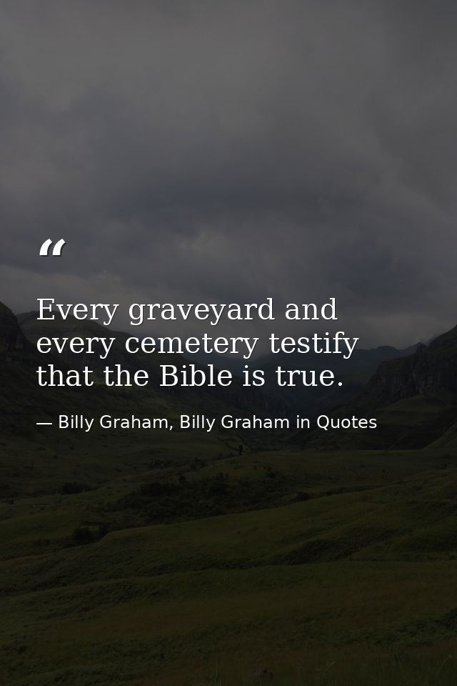 Every graveyard and every cemetery testify that the Bible is true. — Billy Graham, Billy Graham in Quotes