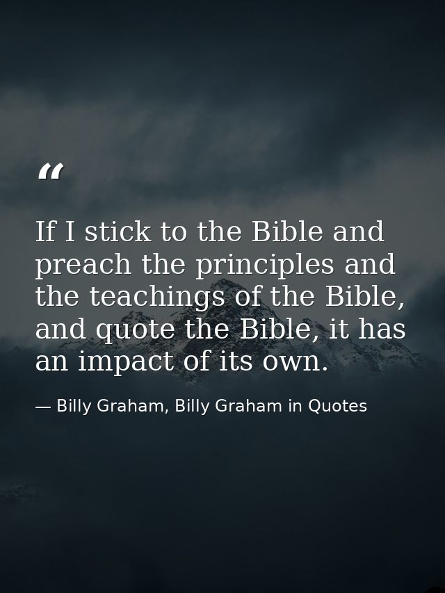 If I stick to the Bible and preach the principles and the teachings of the Bible, and quote the Bible, it has an impact  — Billy Graham, Billy Graham in Quotes