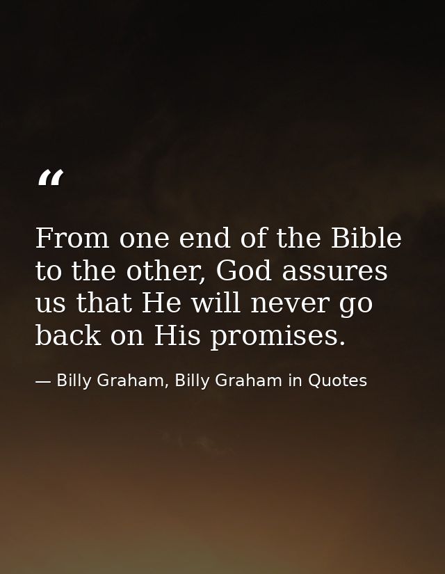 From one end of the Bible to the other, God assures us that He will never go back on His promises. — Billy Graham, Billy Graham in Quotes