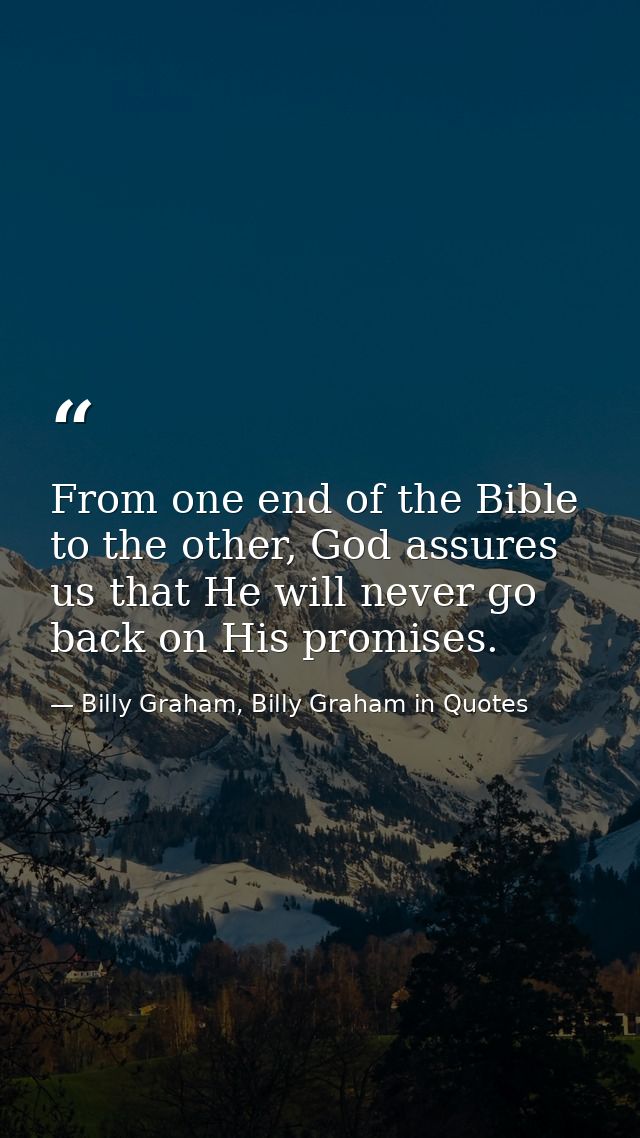 From one end of the Bible to the other, God assures us that He will never go back on His promises. — Billy Graham, Billy Graham in Quotes