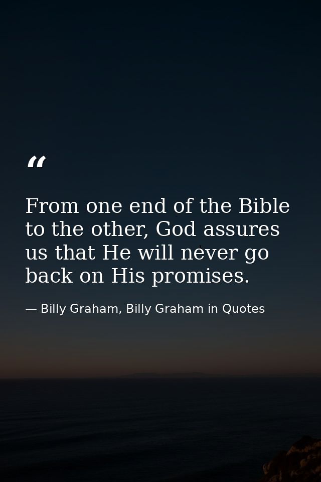 From one end of the Bible to the other, God assures us that He will never go back on His promises. — Billy Graham, Billy Graham in Quotes