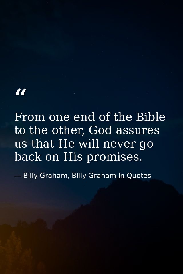 From one end of the Bible to the other, God assures us that He will never go back on His promises. — Billy Graham, Billy Graham in Quotes