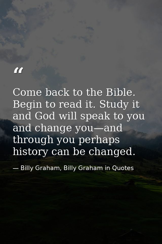 Come back to the Bible. Begin to read it. Study it and God will speak to you and change you—and through you perhaps hist — Billy Graham, Billy Graham in Quotes
