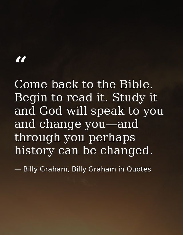 Come back to the Bible. Begin to read it. Study it and God will speak to you and change you—and through you perhaps hist — Billy Graham, Billy Graham in Quotes