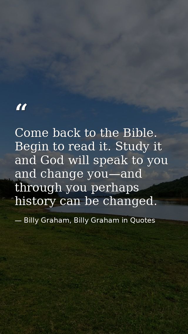 Come back to the Bible. Begin to read it. Study it and God will speak to you and change you—and through you perhaps hist — Billy Graham, Billy Graham in Quotes