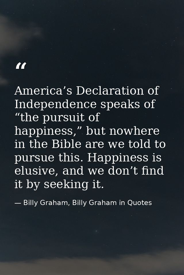America’s Declaration of Independence speaks of “the pursuit of happiness,” but nowhere in the Bible are we told to purs — Billy Graham, Billy Graham in Quotes