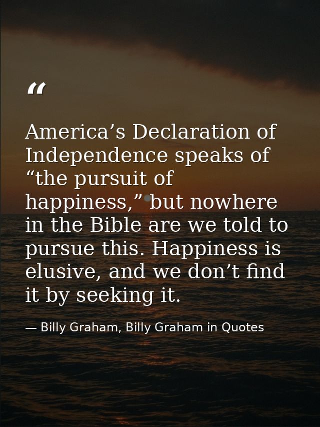 America’s Declaration of Independence speaks of “the pursuit of happiness,” but nowhere in the Bible are we told to purs — Billy Graham, Billy Graham in Quotes