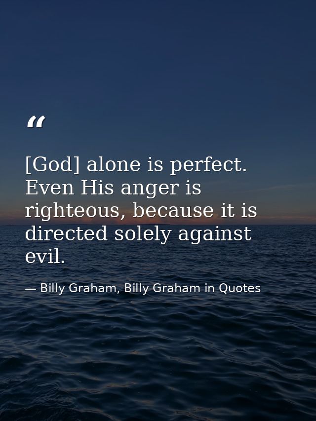 [God] alone is perfect. Even His anger is righteous, because it is directed solely against evil. — Billy Graham, Billy Graham in Quotes