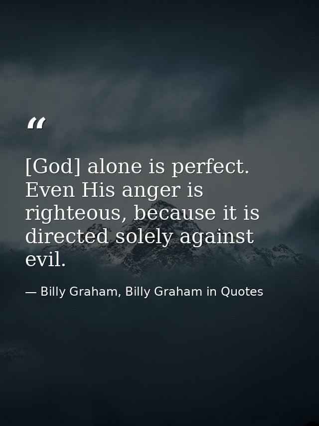[God] alone is perfect. Even His anger is righteous, because it is directed solely against evil. — Billy Graham, Billy Graham in Quotes
