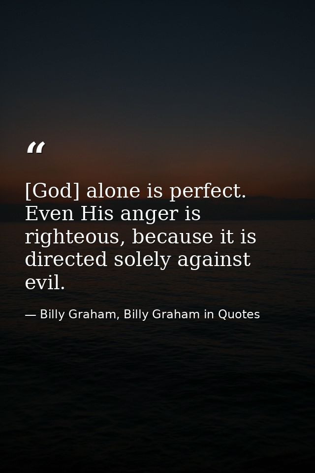 [God] alone is perfect. Even His anger is righteous, because it is directed solely against evil. — Billy Graham, Billy Graham in Quotes