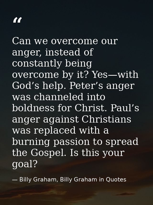 Can we overcome our anger, instead of constantly being overcome by it? Yes—with God’s help. Peter’s anger was channeled  — Billy Graham, Billy Graham in Quotes